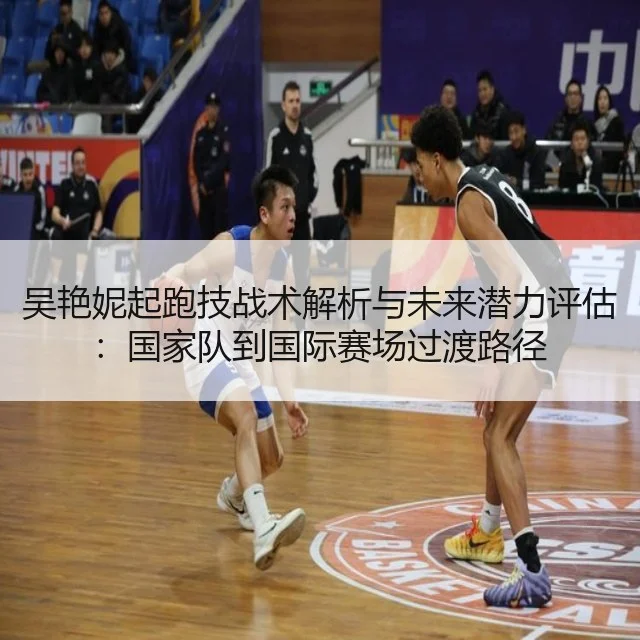 吴艳妮起跑技战术解析与未来潜力评估：国家队到国际赛场过渡路径